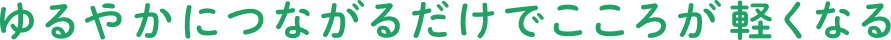 ゆるやかにつながるだけでこころが軽くなる